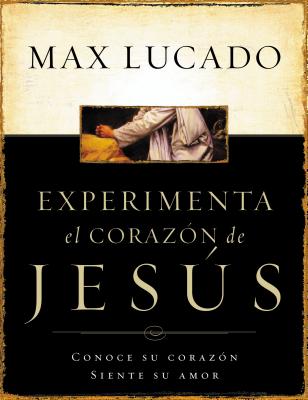 Experimente El Corazon de Jesus: Conozca Su Corazon, Sienta Su Amor = Experiencing the Heart of Jesus = Experiencing the Heart of Jesus - Max Lucado