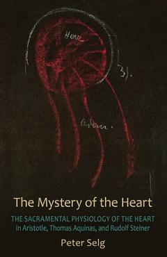 Coperta cărții The Mystery of the Heart: The Sacramental Physiology of the Heart in Aristotle, Thomas Aqinas, and Rudolf Steiner - Peter Selg