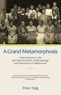 A Grand Metamorphosis: Contributions to the Spiritual-Scientific Anthropology and Education of Adolescents - Peter Selg