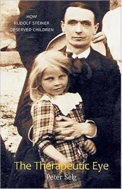 The Therapeutic Eye: How Rudolf Steiner Observed Children - Peter Selg
