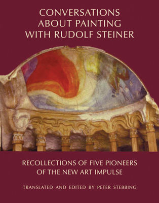 Conversations about Painting with Rudolf Steiner: Recollections of Five Pioneers of the New Art Impulse - Peter Stebbing