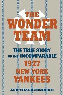 The Wonder Team: The True Story of the Incomparable 1927 New York Yankees - Leo Trachtenberg