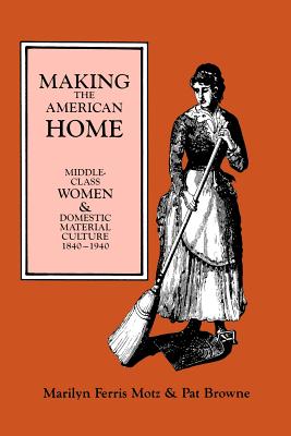Making the American Home: Middle-Class Women and Domestic Material Culture, 1840-1940 - Marilyn F. Motz