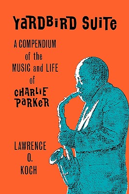 Yardbird Suite: A Compendium of the Music and Life of Charlie Parker - Lawrence O. Koch