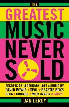 Coperta cărții 'The Greatest Music Never Sold: Secrets of Legendary Lost Albums by David Bowie, Seal, Beastie Boys, Chicago, Mick'