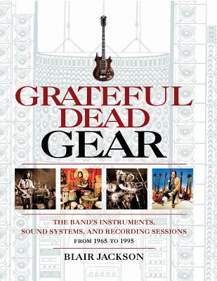 Grateful Dead Gear: The Band's Instruments, Sound Systems and Recording Sessions From 1965 to 1995 - Blair Jackson