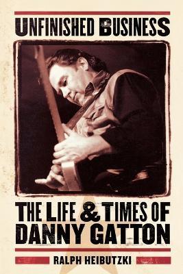 Unfinished Business: The Life & Times of Danny Gatton - Ralph Heibutzki