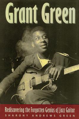 Grant Green: Rediscovering the Forgotten Genius of Jazz Guitar - Sharony Andrews Green