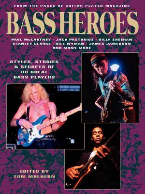 Bass Heroes: Styles, Stories and Secrets of 30 Great Bass Players: From the Pages of Guitar Player Magazine - Tom Mulhern