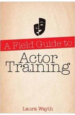 Coperta cărții 'A Field Guide to Actor Training: Navigating Acting Methods, Studio Classes, Private Training, and Graduate and'