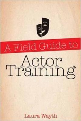 Coperta cărții 'A Field Guide to Actor Training: Navigating Acting Methods, Studio Classes, Private Training, and Graduate and'