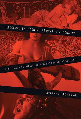 Obscene, Indecent, Immoral & Offensive: 100+ Years of Censored, Banned and Controversial Films - Stephen Tropiano