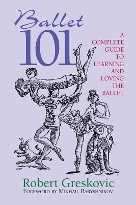 Ballet 101: A Complete Guide to Learning and Loving the Ballet - Robert Greskovic