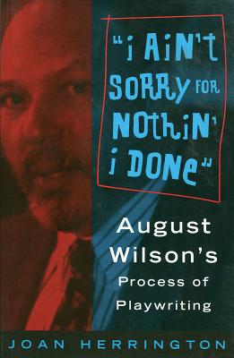 I Ain't Sorry for Nothin' I Done: August Wilson's Process of Playwriting - Joan Herrington