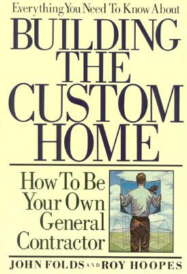 Everything You Need to Know About Building the Custom Home: How to Be Your Own General Contractor - John Folds