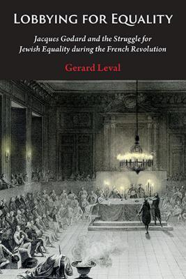 Lobbying for Equality: Jacques Godard and the Struggle for Jewish Equality During the French Revolution - Gerard Leval