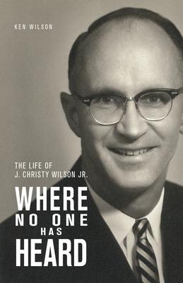 Where No One Has Heard: The Life of J. Christy Wilson Jr. - Ken Wilson