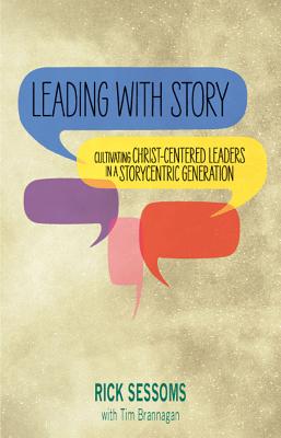 Leading with Story: Cultivating Christ-centered Leaders in a Storycentric Generation - Rick Sessoms