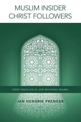 Muslim Insider Christ Followers: Their Theological and Missional Frames - Jan Hendrik Prenger