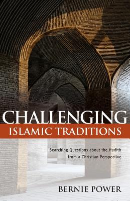 Challenging Islamic Traditions:: Searching Questions about the Hadith from a Christian Perspective - Bernie Power