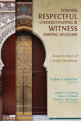 Toward Respectful Understanding and Witness among Muslims: Essays in Honor of J. Dudley Woodberry - Evelyne A. Reisacher