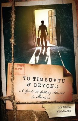 To Timbuktu and Beyond:: A Guide to Getting Started in Missions - Marsha Woodard