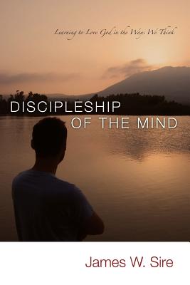 Discipleship of the Mind: Learning to Love God In the Ways We Think - James W. Sire