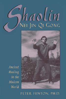 Shaolin Nei Jin Qi Gong: Ancient Healing in the Modern World - Peter Fenton Phd
