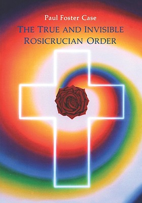 The True and Invisible Rosicrucian Order: An Interpretation of the Rosicrucian Allegory & an Explanation of the Ten Rosicrucian Grades - Paul Foster Case