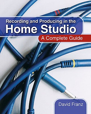 Recording and Producing in the Home Studio: A Complete Guide - David Franz