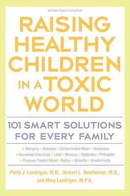 Raising Healthy Children in a Toxic World: 101 Smart Solutions for Every Family - Phillip J. Landrigan