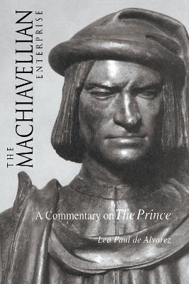 The Machiavellian Enterprise: A Commentary on the Prince - Leo Paul De Alvarez