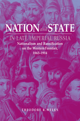 Nation and State in Late Imperial Russia: Nationalism and Russification on the Western Frontier, 1863-1914 - Theodore R. Weeks