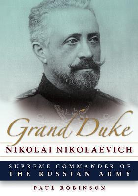 Grand Duke Nikolai Nikolaevich: Supreme Commander of the Russian Army - Paul Robinson