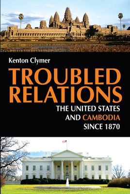 Troubled Relations: The United States and Cambodia Since 1870 - Kenton Clymer