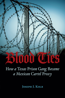 Blood Ties: How a Texas Prison Gang Became a Mexican Cartel Proxy - Joseph J. Kolb