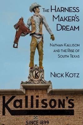 The Harness Maker's Dream: Nathan Kallison and the Rise of South Texas - Nick Kotz