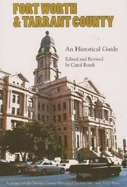Fort Worth and Tarrant County: An Historical Guide - Carol Roark