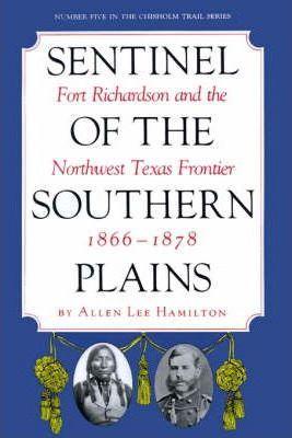 Sentinel of the Southern Plains: Fort Richardson and the Northwest Texas Frontier, 1866-1878 - Allen Lee Hamilton