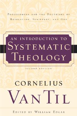 An Introduction to Systematic Theology: Prolegomena and the Doctrines of Revelation, Scripture, and God - Cornelius Van Til