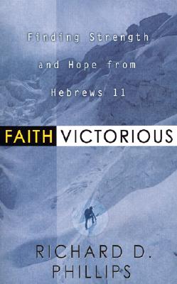 Faith Victorious: Finding Strength and Hope from Hebrews 11 - Richard D. Phillips