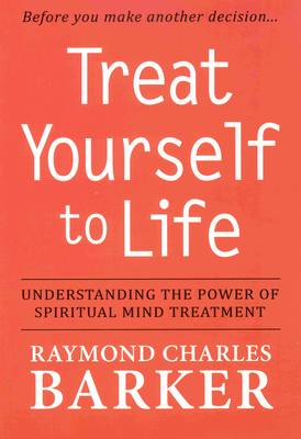 Treat Yourself to Life: Understanding the Power of Spiritual Mind Treatment - Raymond Charles Barker