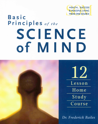 Basic Principles of the Science of Mind: Twelve Lesson Home Study Course - Frederick Bailes