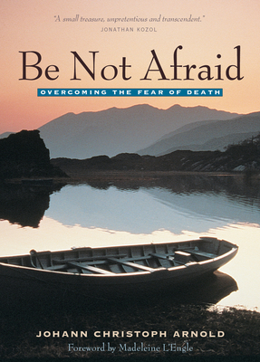 Be Not Afraid: Overcoming the Fear of Death - Johann Christoph Arnold