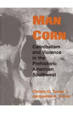Man Corn: Cannibalism and Violence in the Prehistoric American Southwest - Christy G. Turner