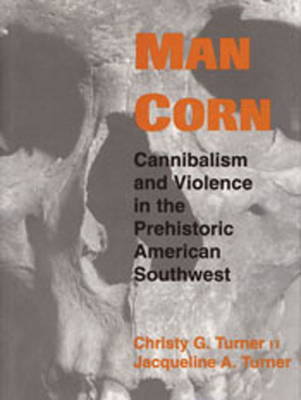 Man Corn: Cannibalism and Violence in the Prehistoric American Southwest - Christy G. Turner
