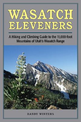Wasatch Eleveners: A Hiking and Climbing Guide to the 11,000 Foot Mountains of Utah's Wasatch Range - Randy Winters