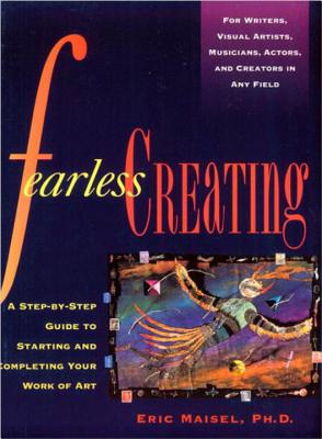 Fearless Creating: A Step-By-Step Guide to Starting and Completing Your Work of Art - Eric Maisel