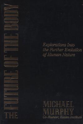 The Future of the Body: Explorations Into the Further Evolution of Human Nature - Michael Murphy