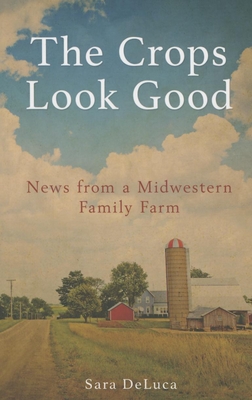 The Crops Look Good: News from a Midwestern Family Farm - Sara Deluca